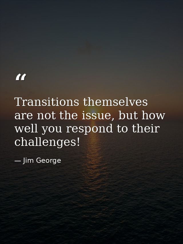 Transitions themselves are not the issue, but how well you respond to their challenges! — Jim George