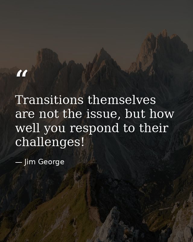 Transitions themselves are not the issue, but how well you respond to their challenges! — Jim George