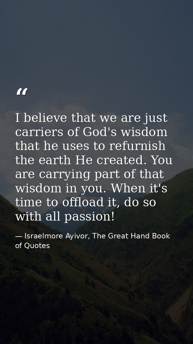 I believe that we are just carriers of God's wisdom that he uses to refurnish the earth He created. You are carrying par — Israelmore Ayivor, The Great Hand Book of Quotes