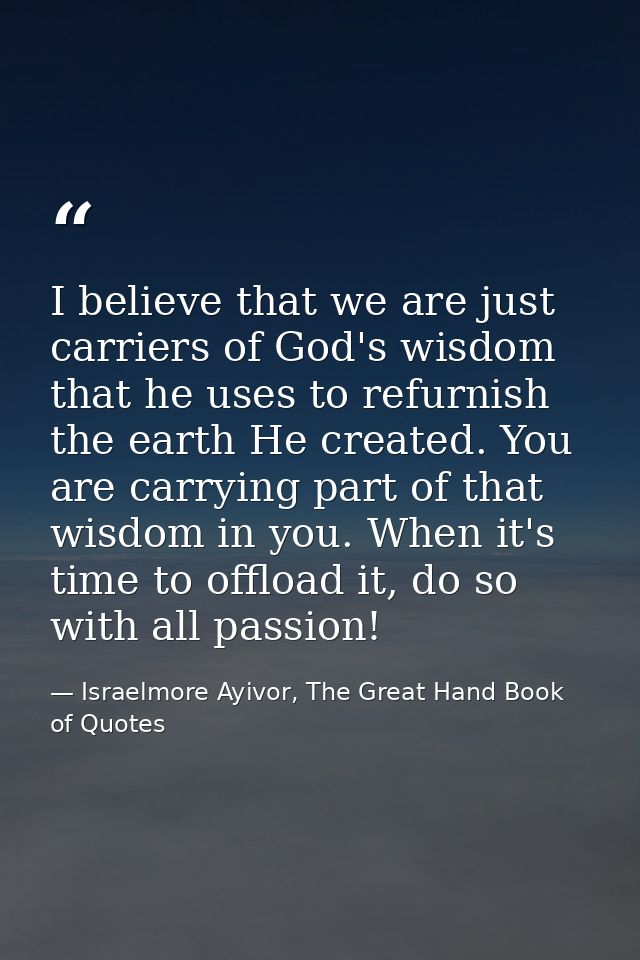 I believe that we are just carriers of God's wisdom that he uses to refurnish the earth He created. You are carrying par — Israelmore Ayivor, The Great Hand Book of Quotes