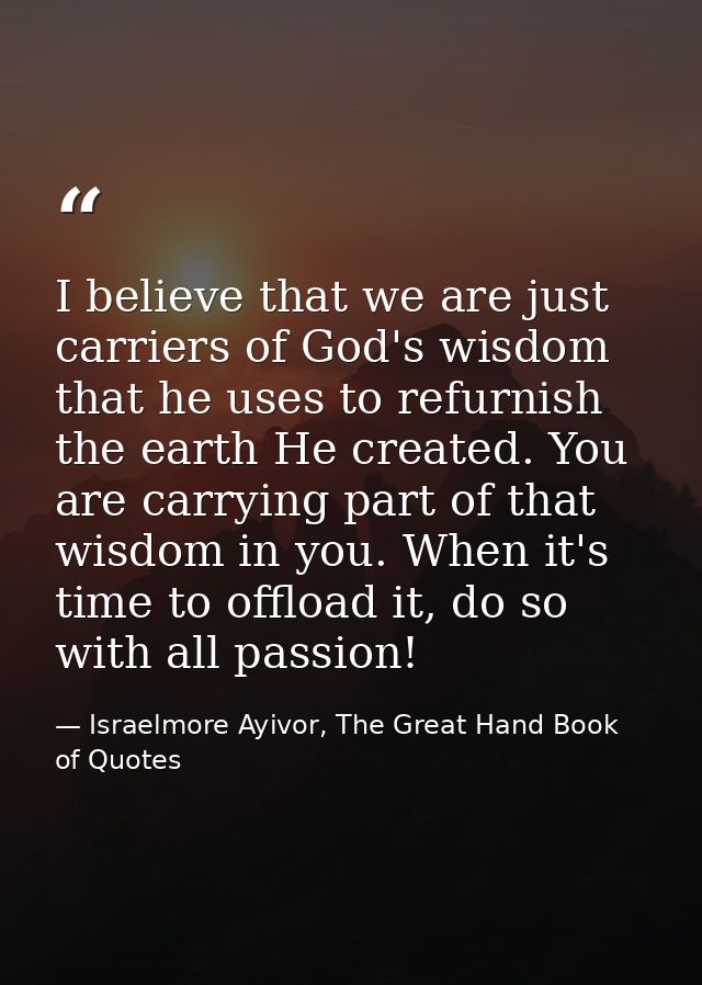 I believe that we are just carriers of God's wisdom that he uses to refurnish the earth He created. You are carrying par — Israelmore Ayivor, The Great Hand Book of Quotes