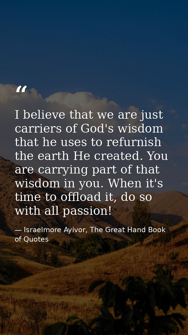 I believe that we are just carriers of God's wisdom that he uses to refurnish the earth He created. You are carrying par — Israelmore Ayivor, The Great Hand Book of Quotes