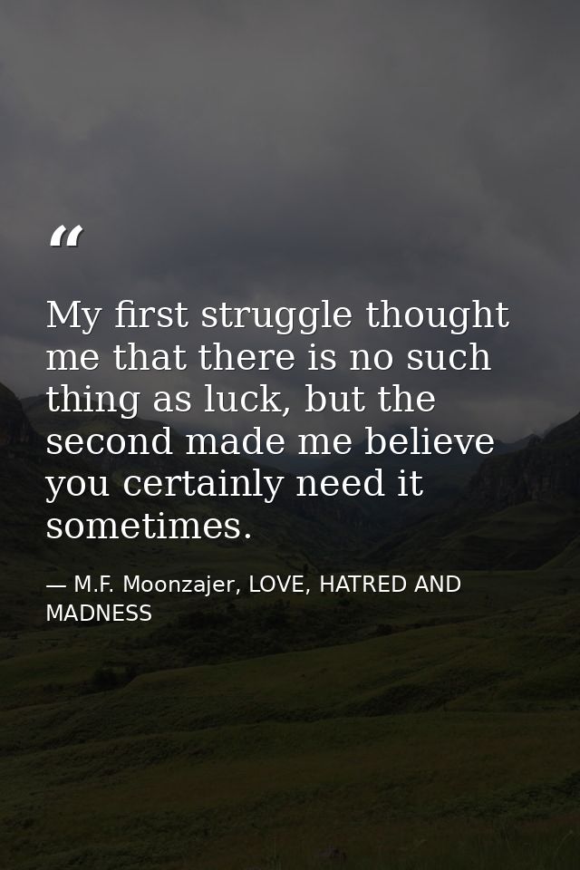 My first struggle thought me that there is no such thing as luck, but the second made me believe you certainly need it s — M.F. Moonzajer, LOVE, HATRED AND MADNESS