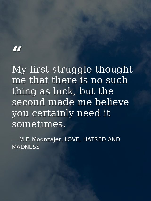 My first struggle thought me that there is no such thing as luck, but the second made me believe you certainly need it s — M.F. Moonzajer, LOVE, HATRED AND MADNESS