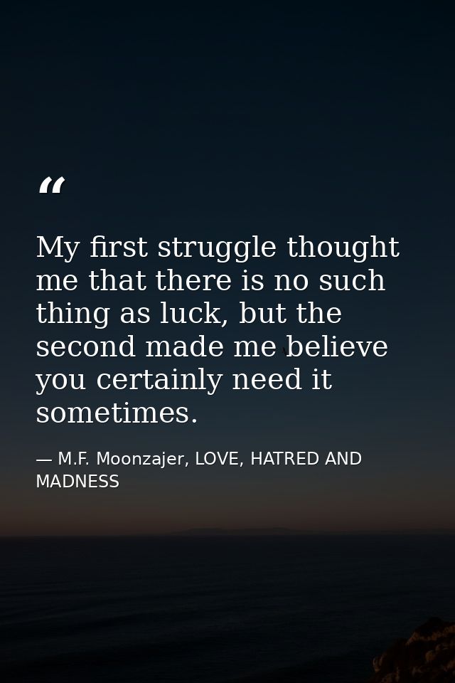 My first struggle thought me that there is no such thing as luck, but the second made me believe you certainly need it s — M.F. Moonzajer, LOVE, HATRED AND MADNESS