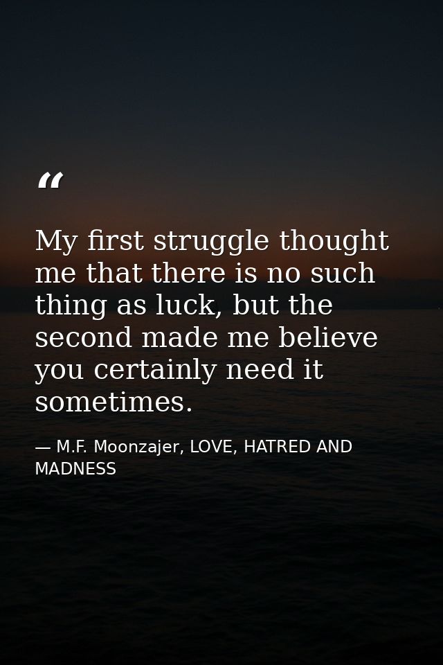 My first struggle thought me that there is no such thing as luck, but the second made me believe you certainly need it s — M.F. Moonzajer, LOVE, HATRED AND MADNESS