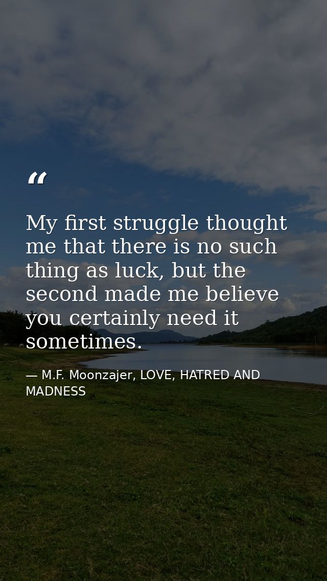 My first struggle thought me that there is no such thing as luck, but the second made me believe you certainly need it s — M.F. Moonzajer, LOVE, HATRED AND MADNESS