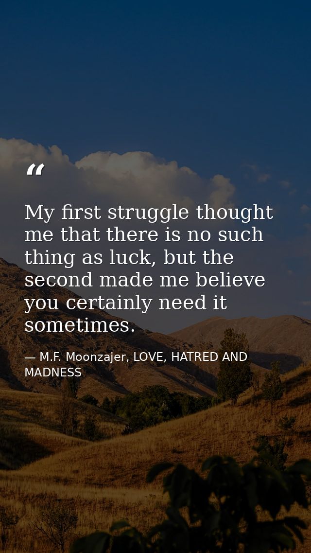 My first struggle thought me that there is no such thing as luck, but the second made me believe you certainly need it s — M.F. Moonzajer, LOVE, HATRED AND MADNESS