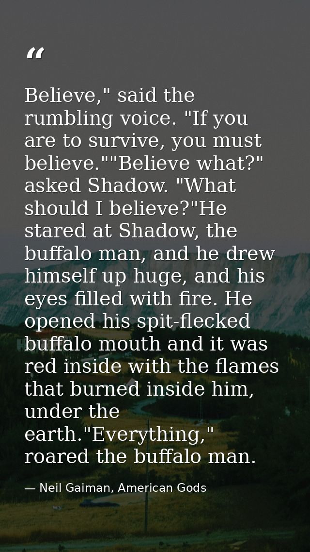 Believe," said the rumbling voice. "If you are to survive, you must believe.""Believe what?" asked Shadow. "What should  — Neil Gaiman, American Gods
