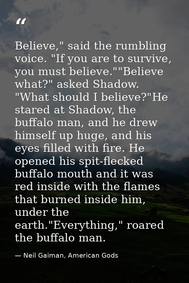 Believe," said the rumbling voice. "If you are to survive, you must believe.""Believe what?" asked Shadow. "What should  — Neil Gaiman, American Gods