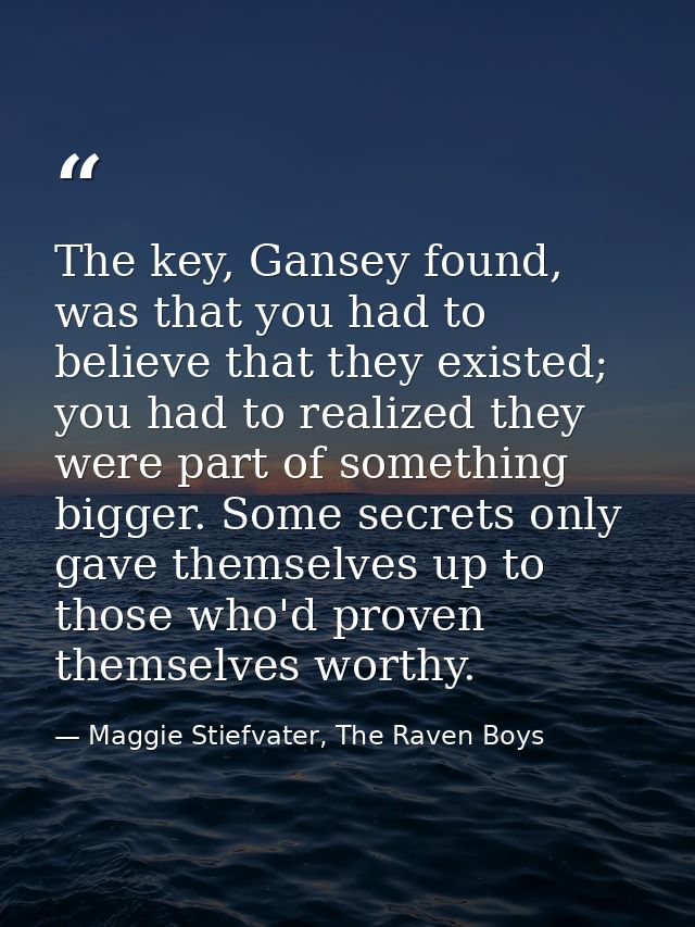 The key, Gansey found, was that you had to believe that they existed; you had to realized they were part of something bi — Maggie Stiefvater, The Raven Boys