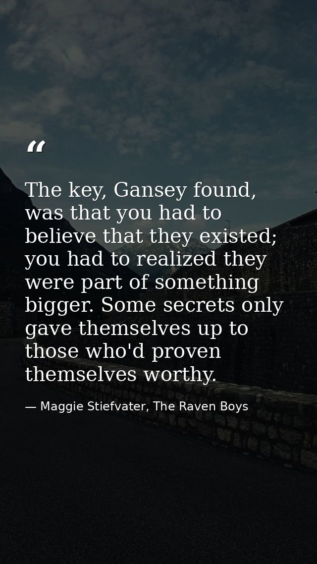 The key, Gansey found, was that you had to believe that they existed; you had to realized they were part of something bi — Maggie Stiefvater, The Raven Boys
