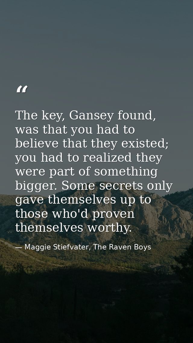 The key, Gansey found, was that you had to believe that they existed; you had to realized they were part of something bi — Maggie Stiefvater, The Raven Boys