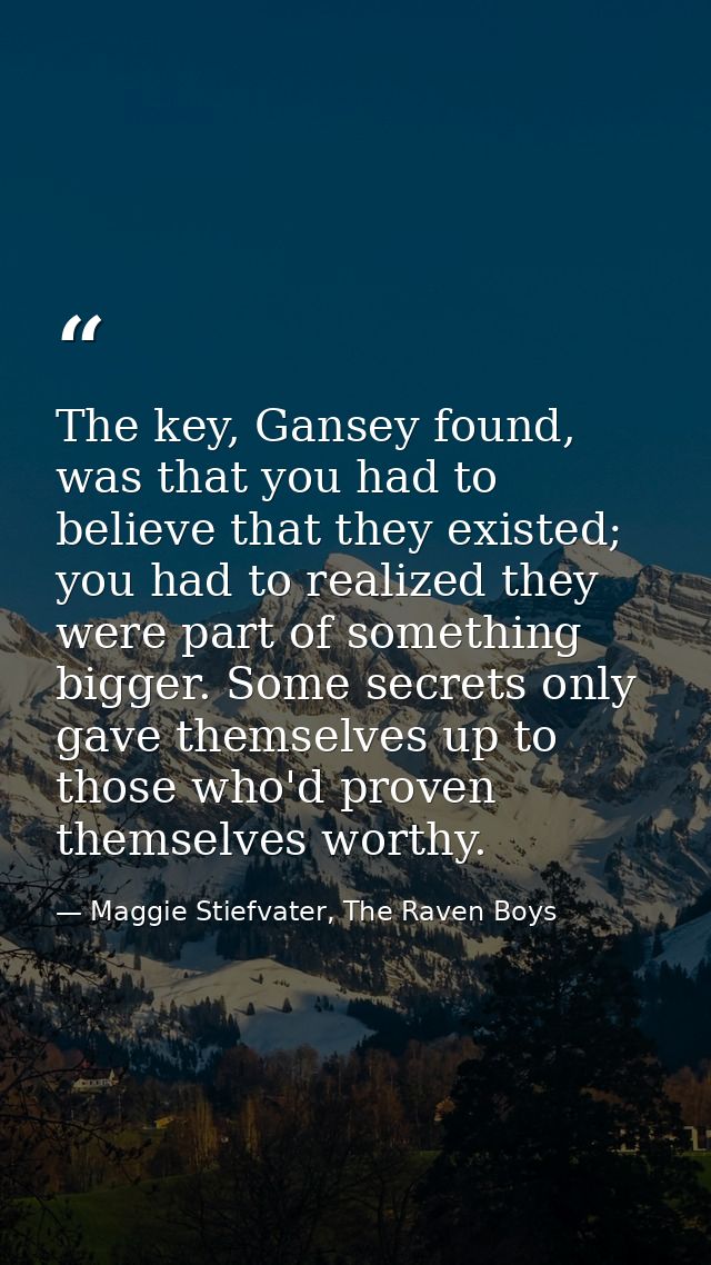 The key, Gansey found, was that you had to believe that they existed; you had to realized they were part of something bi — Maggie Stiefvater, The Raven Boys