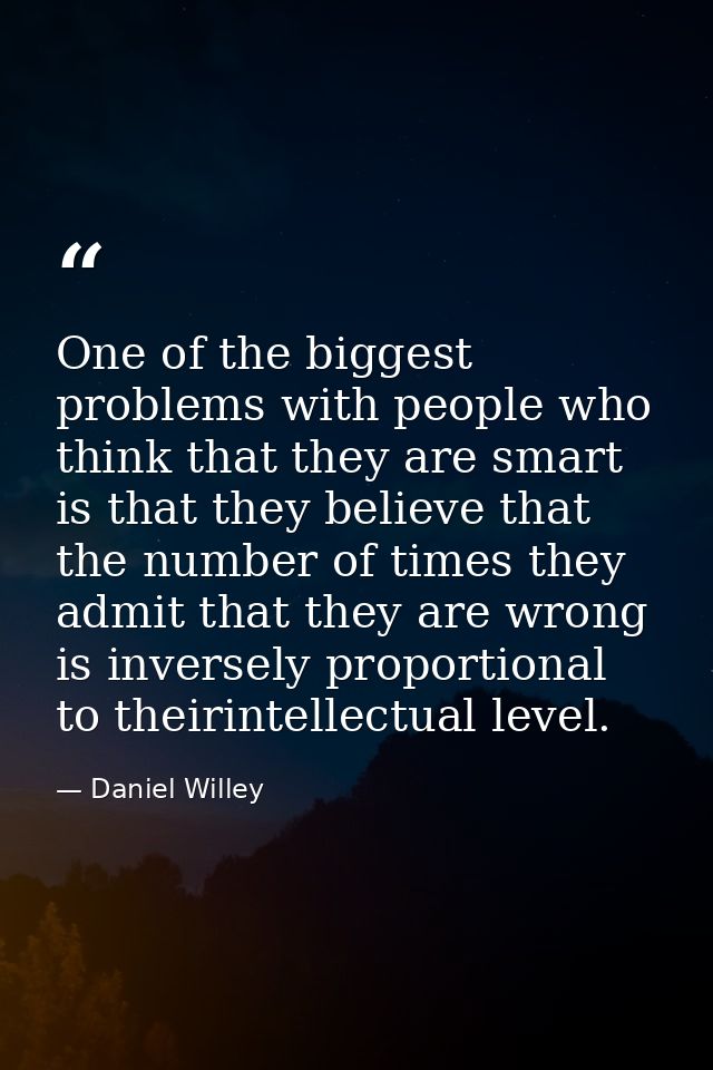 One of the biggest problems with people who think that they are smart is that they believe that the number of times they — Daniel Willey