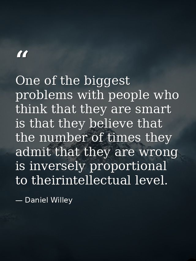 One of the biggest problems with people who think that they are smart is that they believe that the number of times they — Daniel Willey