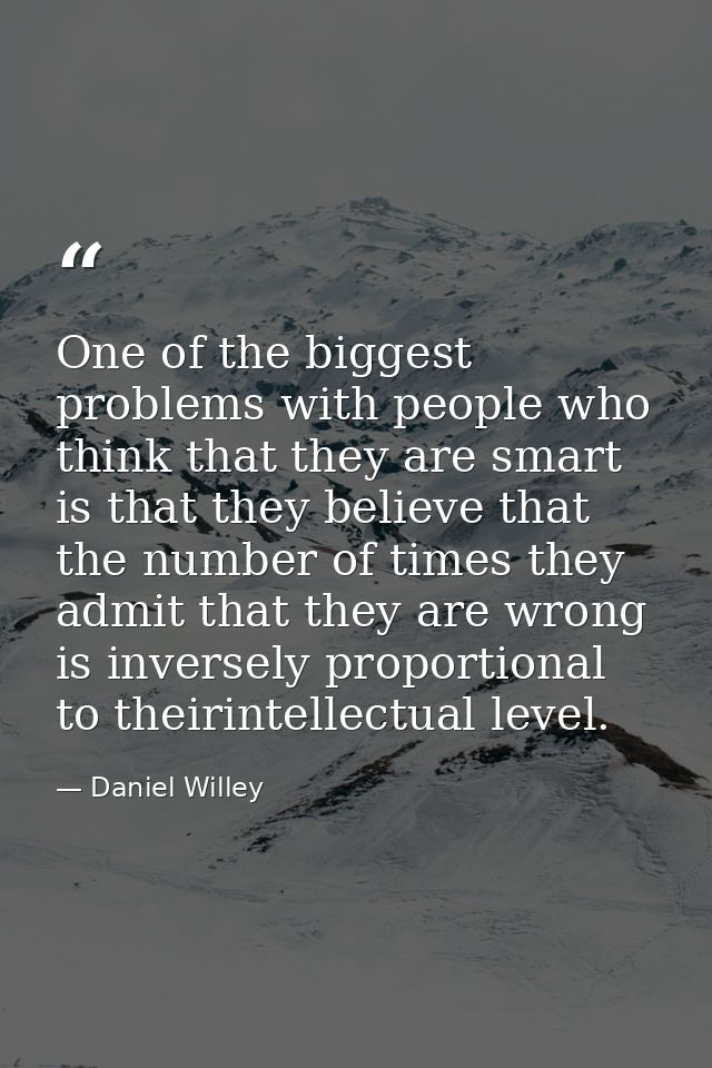 One of the biggest problems with people who think that they are smart is that they believe that the number of times they — Daniel Willey