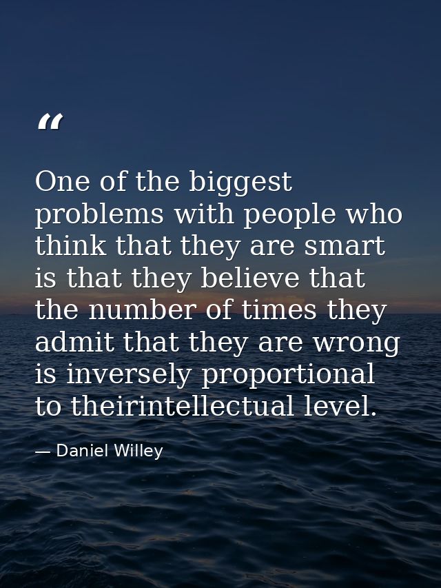 One of the biggest problems with people who think that they are smart is that they believe that the number of times they — Daniel Willey