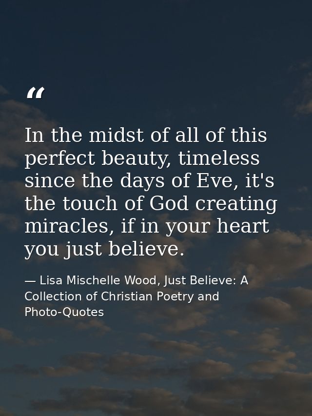In the midst of all of this perfect beauty, timeless since the days of Eve, it's the touch of God creating miracles, if  — Lisa Mischelle Wood, Just Believe: A Collection of Christian Poetry and Photo-Quotes