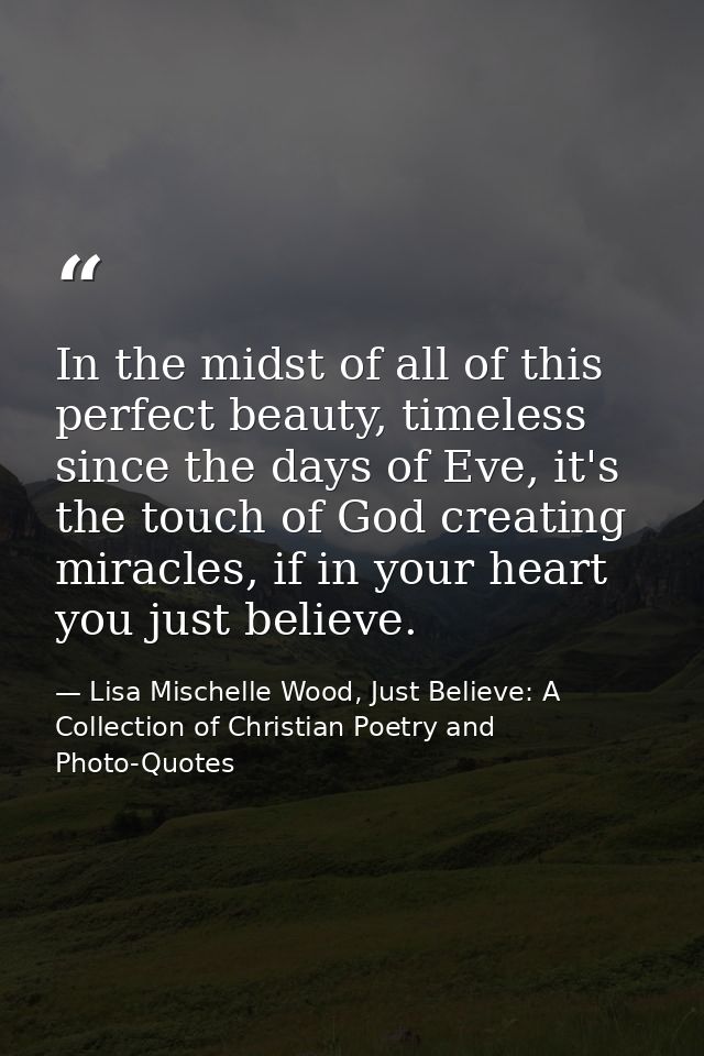 In the midst of all of this perfect beauty, timeless since the days of Eve, it's the touch of God creating miracles, if  — Lisa Mischelle Wood, Just Believe: A Collection of Christian Poetry and Photo-Quotes
