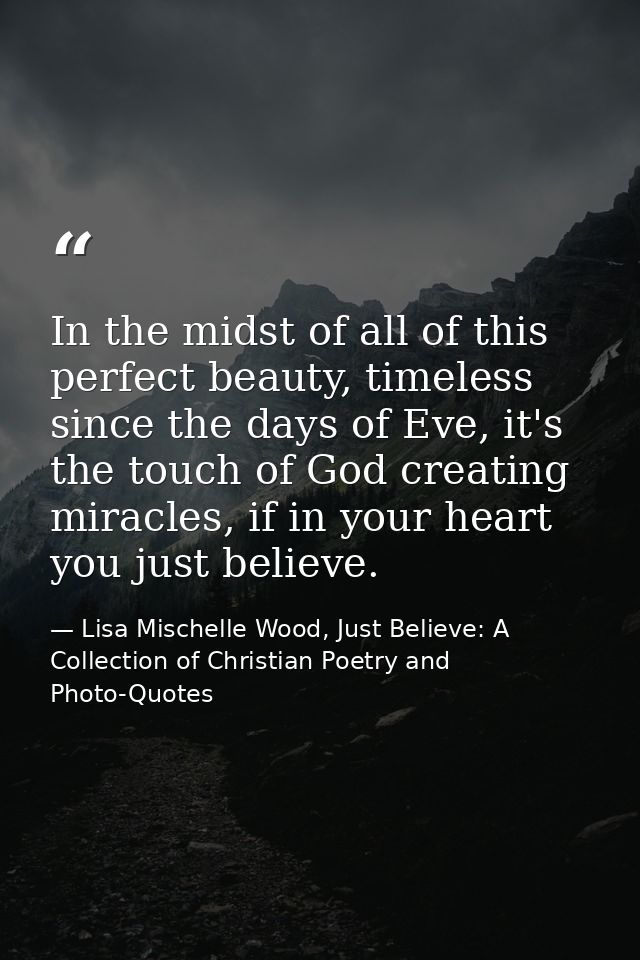 In the midst of all of this perfect beauty, timeless since the days of Eve, it's the touch of God creating miracles, if  — Lisa Mischelle Wood, Just Believe: A Collection of Christian Poetry and Photo-Quotes