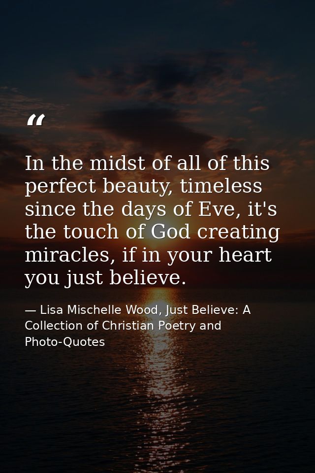 In the midst of all of this perfect beauty, timeless since the days of Eve, it's the touch of God creating miracles, if  — Lisa Mischelle Wood, Just Believe: A Collection of Christian Poetry and Photo-Quotes