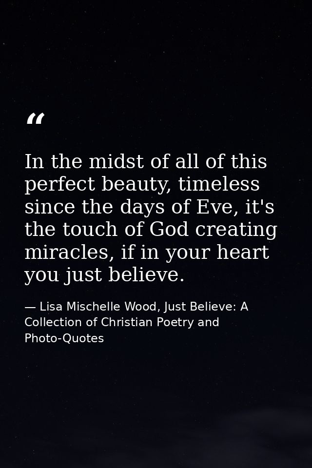 In the midst of all of this perfect beauty, timeless since the days of Eve, it's the touch of God creating miracles, if  — Lisa Mischelle Wood, Just Believe: A Collection of Christian Poetry and Photo-Quotes