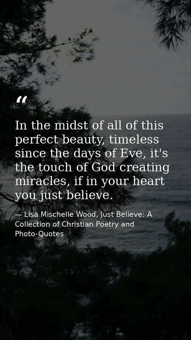 In the midst of all of this perfect beauty, timeless since the days of Eve, it's the touch of God creating miracles, if  — Lisa Mischelle Wood, Just Believe: A Collection of Christian Poetry and Photo-Quotes