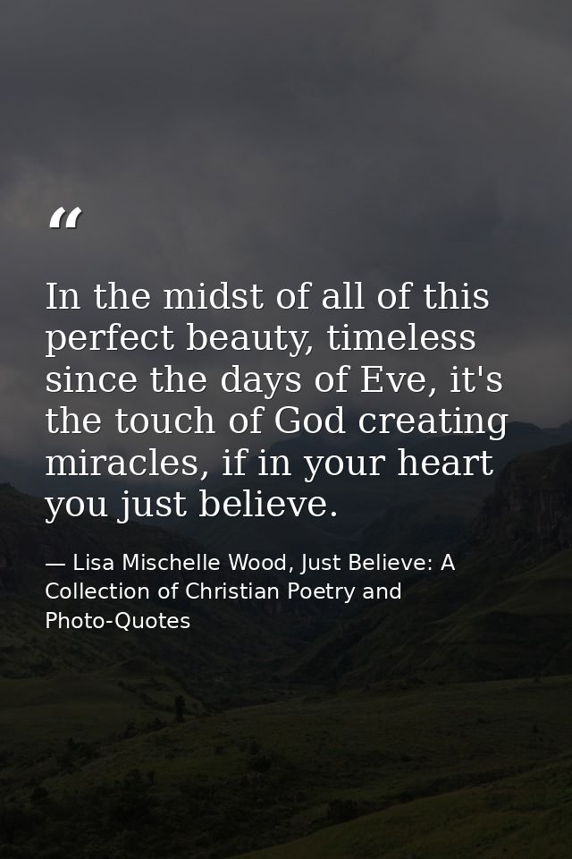 In the midst of all of this perfect beauty, timeless since the days of Eve, it's the touch of God creating miracles, if  — Lisa Mischelle Wood, Just Believe: A Collection of Christian Poetry and Photo-Quotes