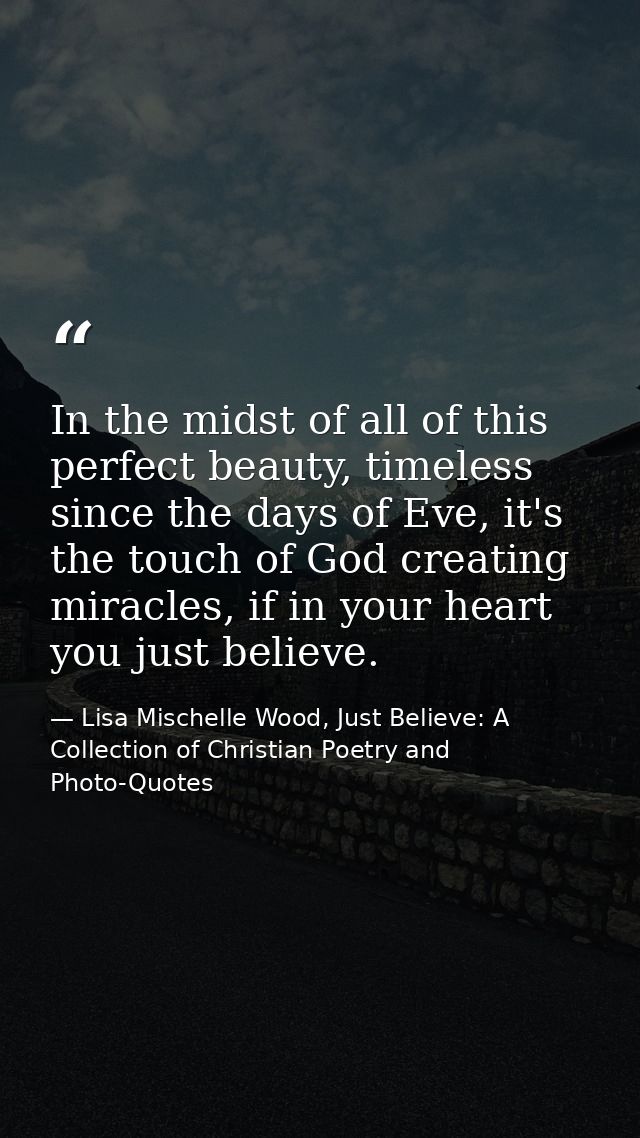 In the midst of all of this perfect beauty, timeless since the days of Eve, it's the touch of God creating miracles, if  — Lisa Mischelle Wood, Just Believe: A Collection of Christian Poetry and Photo-Quotes