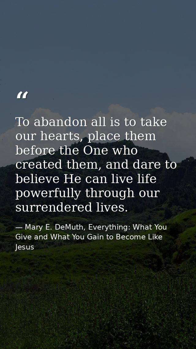 To abandon all is to take our hearts, place them before the One who created them, and dare to believe He can live life p — Mary E. DeMuth, Everything: What You Give and What You Gain to Become Like Jesus