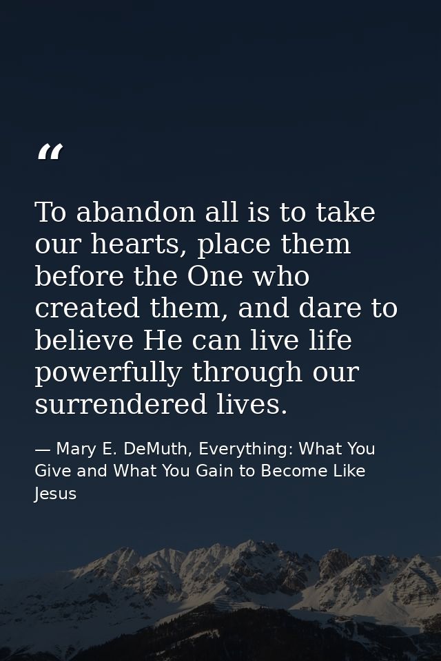 To abandon all is to take our hearts, place them before the One who created them, and dare to believe He can live life p — Mary E. DeMuth, Everything: What You Give and What You Gain to Become Like Jesus