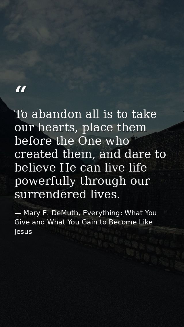 To abandon all is to take our hearts, place them before the One who created them, and dare to believe He can live life p — Mary E. DeMuth, Everything: What You Give and What You Gain to Become Like Jesus