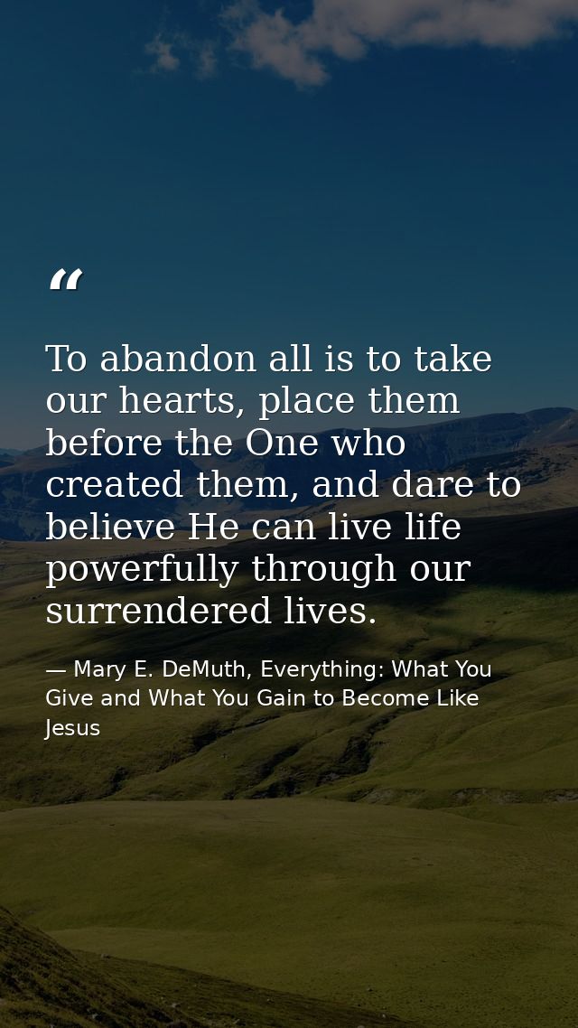 To abandon all is to take our hearts, place them before the One who created them, and dare to believe He can live life p — Mary E. DeMuth, Everything: What You Give and What You Gain to Become Like Jesus