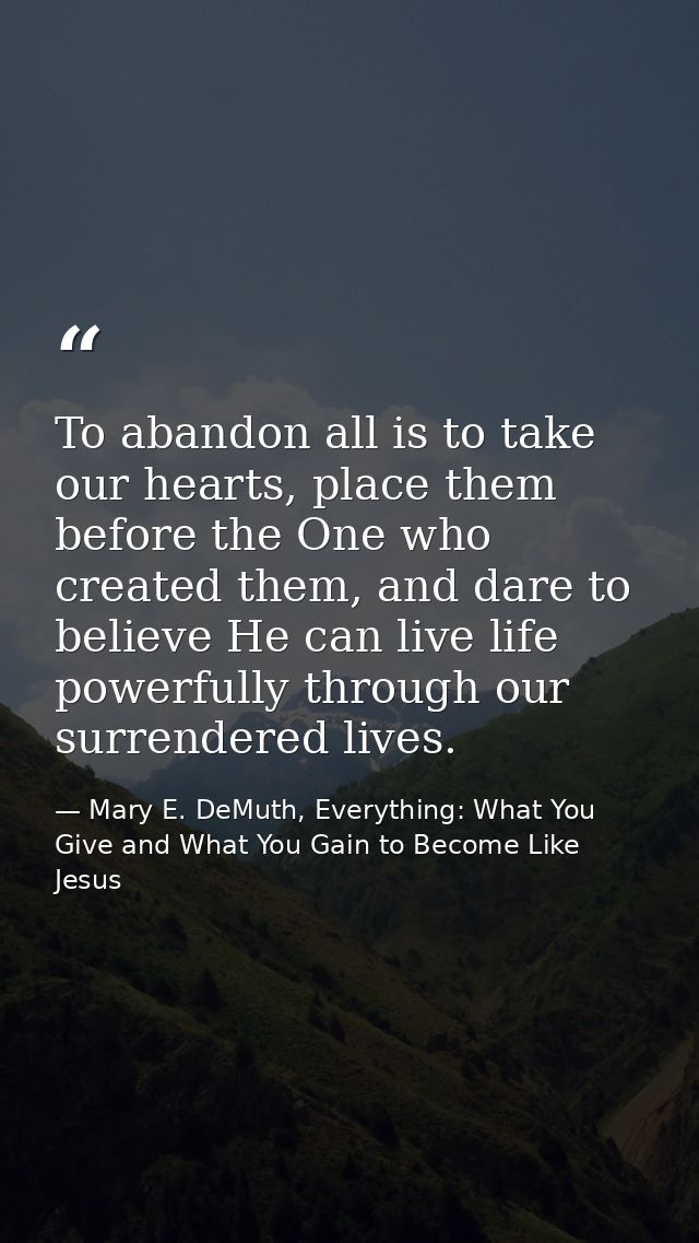 To abandon all is to take our hearts, place them before the One who created them, and dare to believe He can live life p — Mary E. DeMuth, Everything: What You Give and What You Gain to Become Like Jesus