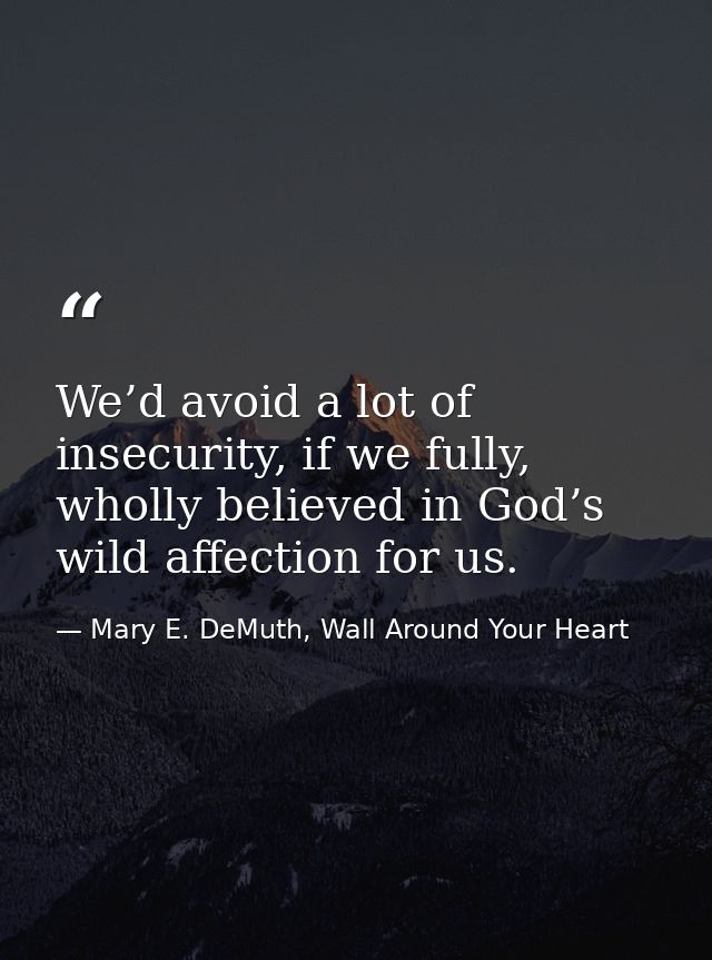 We’d avoid a lot of insecurity, if we fully, wholly believed in God’s wild affection for us. — Mary E. DeMuth, Wall Around Your Heart