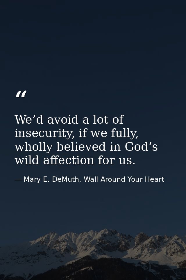 We’d avoid a lot of insecurity, if we fully, wholly believed in God’s wild affection for us. — Mary E. DeMuth, Wall Around Your Heart