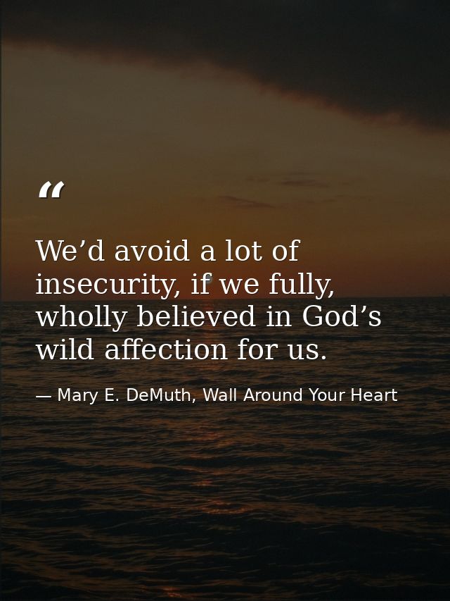 We’d avoid a lot of insecurity, if we fully, wholly believed in God’s wild affection for us. — Mary E. DeMuth, Wall Around Your Heart