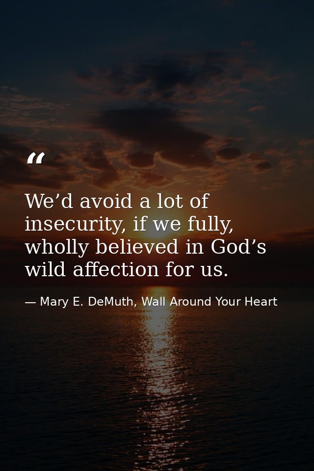We’d avoid a lot of insecurity, if we fully, wholly believed in God’s wild affection for us. — Mary E. DeMuth, Wall Around Your Heart