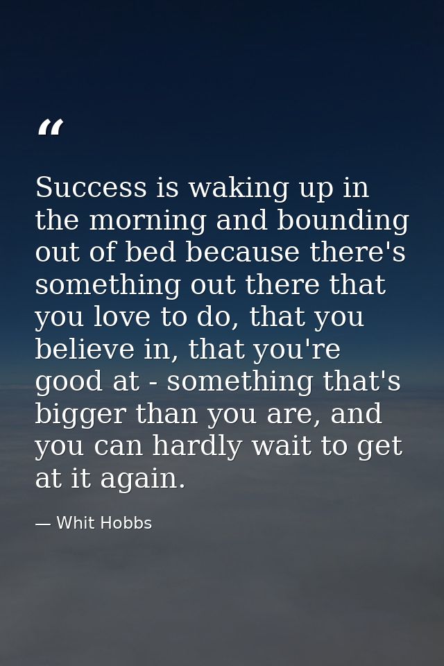 Success is waking up in the morning and bounding out of bed because there's something out there that you love to do, tha — Whit Hobbs