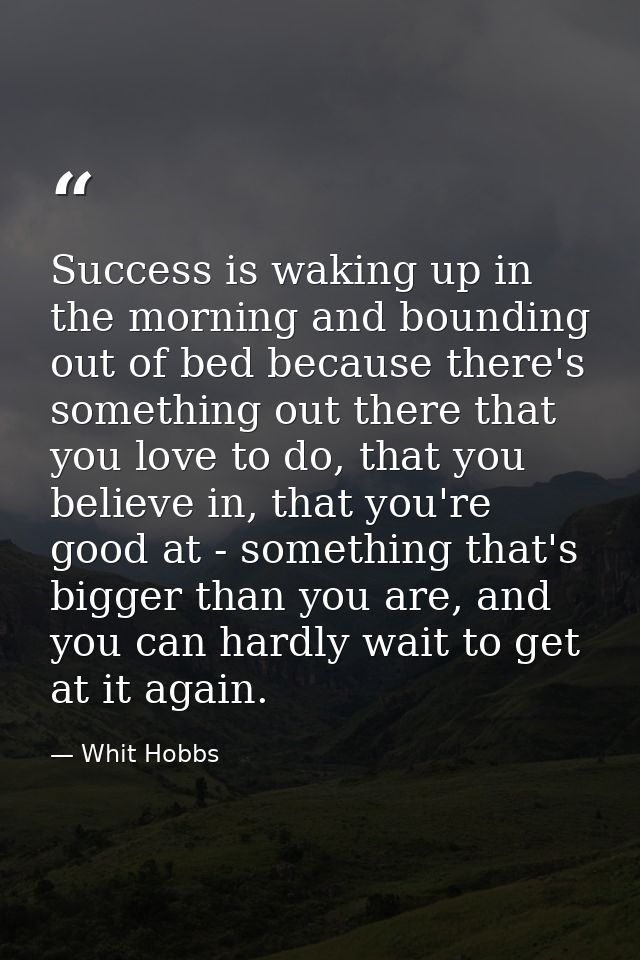 Success is waking up in the morning and bounding out of bed because there's something out there that you love to do, tha — Whit Hobbs