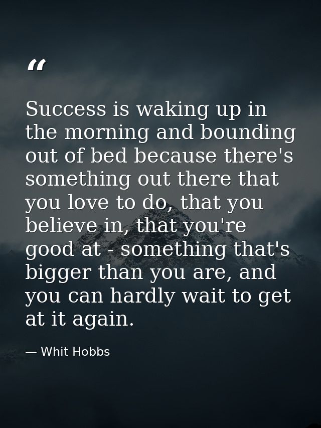 Success is waking up in the morning and bounding out of bed because there's something out there that you love to do, tha — Whit Hobbs
