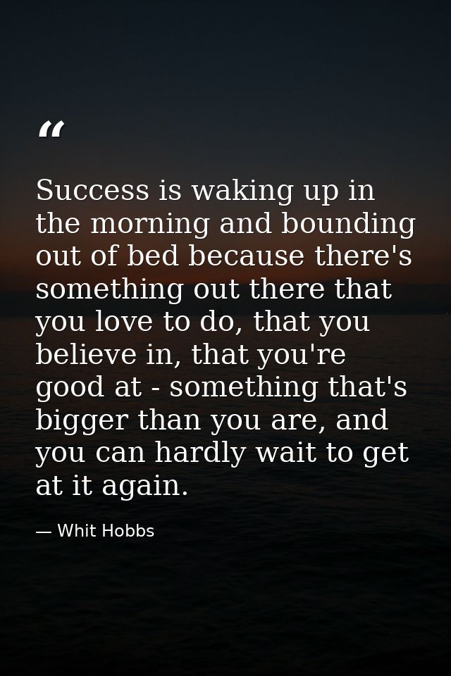 Success is waking up in the morning and bounding out of bed because there's something out there that you love to do, tha — Whit Hobbs