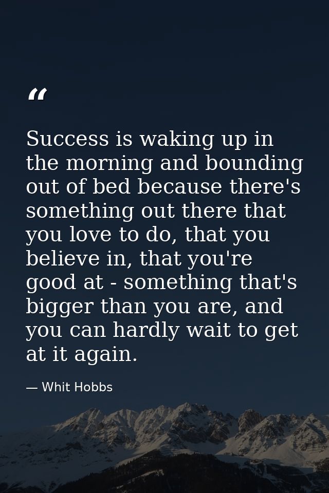 Success is waking up in the morning and bounding out of bed because there's something out there that you love to do, tha — Whit Hobbs