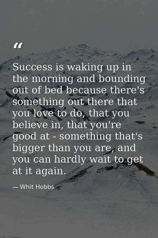 Success is waking up in the morning and bounding out of bed because there's something out there that you love to do, tha — Whit Hobbs