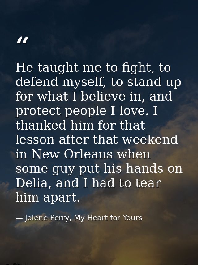 He taught me to fight, to defend myself, to stand up for what I believe in, and protect people I love. I thanked him for — Jolene Perry, My Heart for Yours