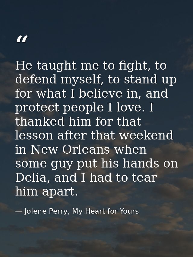 He taught me to fight, to defend myself, to stand up for what I believe in, and protect people I love. I thanked him for — Jolene Perry, My Heart for Yours