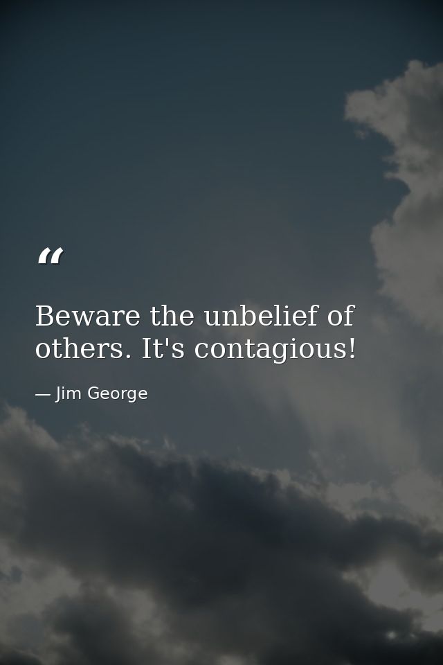 Beware the unbelief of others. It's contagious! — Jim George