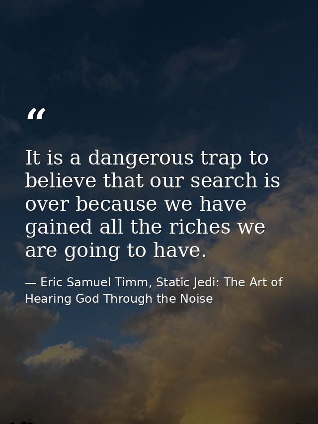It is a dangerous trap to believe that our search is over because we have gained all the riches we are going to have. — Eric Samuel Timm, Static Jedi: The Art of Hearing God Through the Noise