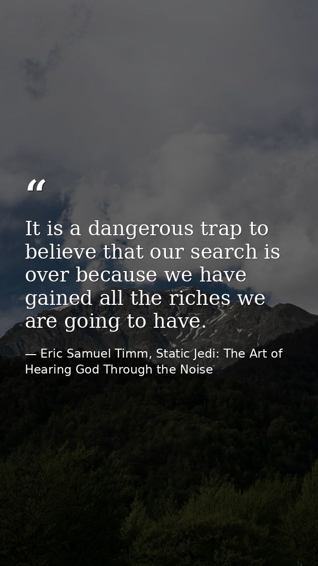It is a dangerous trap to believe that our search is over because we have gained all the riches we are going to have. — Eric Samuel Timm, Static Jedi: The Art of Hearing God Through the Noise